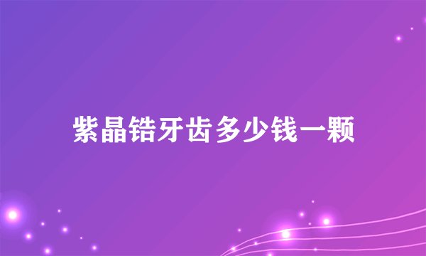 紫晶锆牙齿多少钱一颗