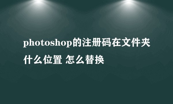 photoshop的注册码在文件夹什么位置 怎么替换