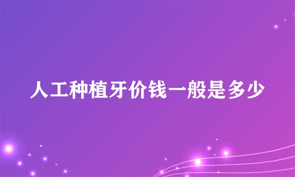 人工种植牙价钱一般是多少