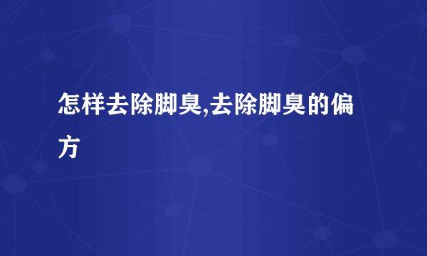 怎样去除脚臭,去除脚臭的偏方