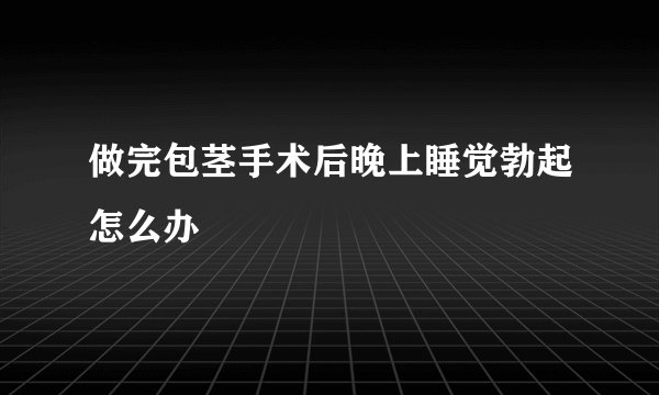 做完包茎手术后晚上睡觉勃起怎么办