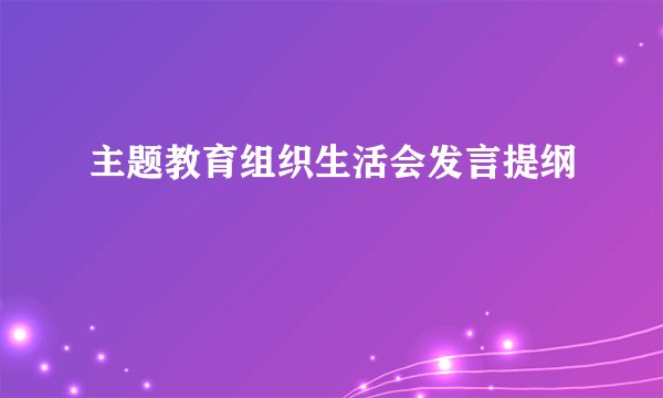 主题教育组织生活会发言提纲