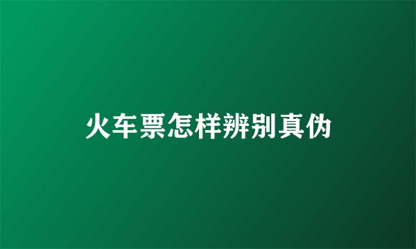 火车票怎样辨别真伪