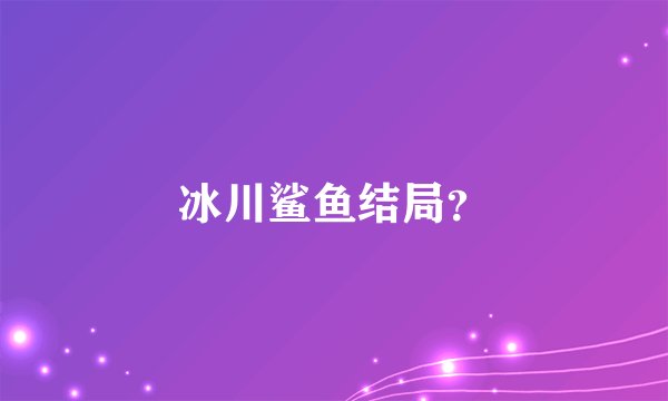 冰川鲨鱼结局?
