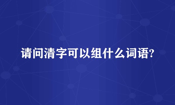 请问清字可以组什么词语?