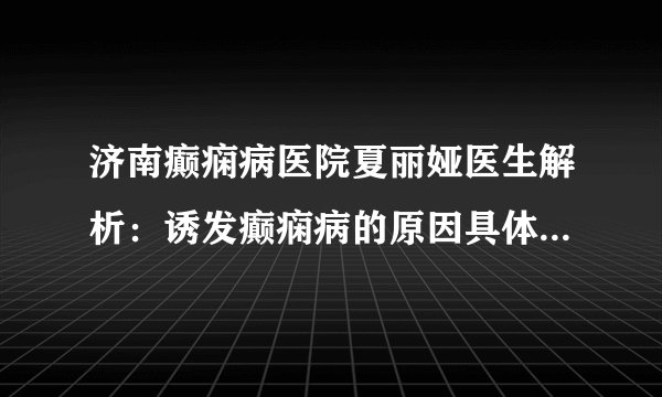 济南癫痫病医院夏丽娅医生解析：诱发癫痫病的原因具体有什么?