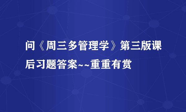 问《周三多管理学》第三版课后习题答案~~重重有赏