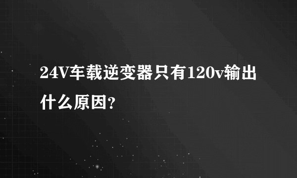 24V车载逆变器只有120v输出什么原因?