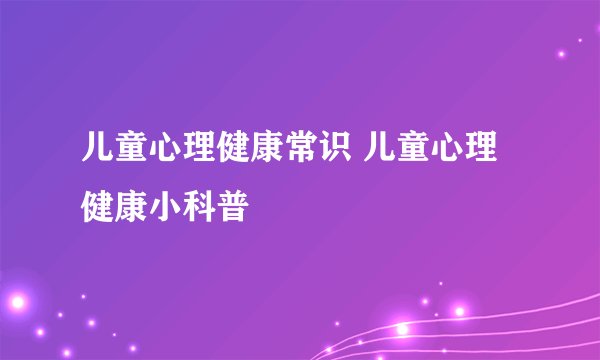 儿童心理健康常识 儿童心理健康小科普