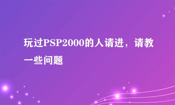 玩过PSP2000的人请进，请教一些问题