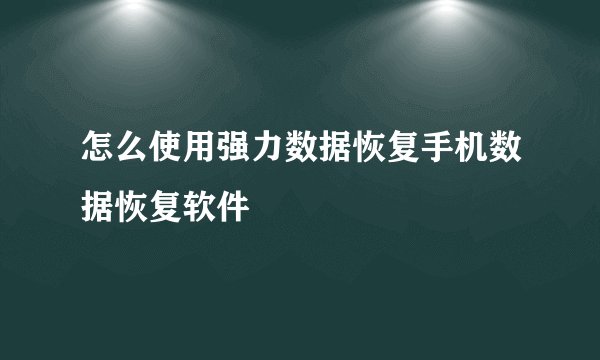 怎么使用强力数据恢复手机数据恢复软件