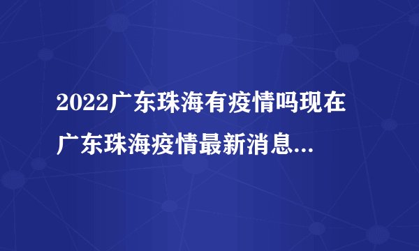 2022广东珠海有疫情吗现在 广东珠海疫情最新消息今天又封了