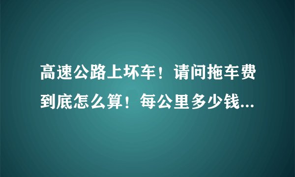 高速公路上坏车！请问拖车费到底怎么算！每公里多少钱？？？国家的规定是多少？？谢谢！！