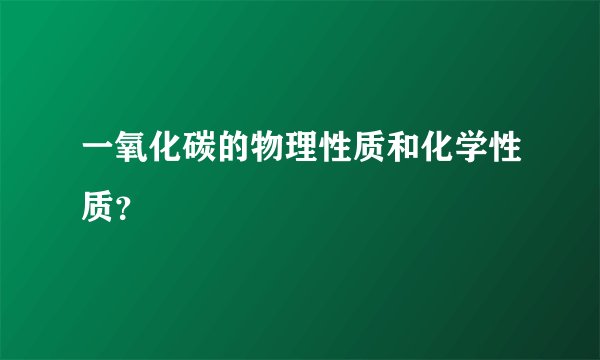一氧化碳的物理性质和化学性质？