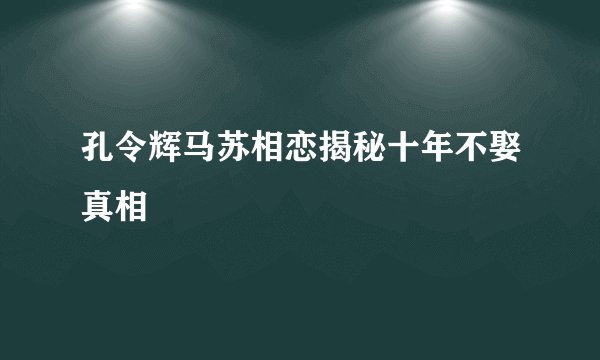 孔令辉马苏相恋揭秘十年不娶真相