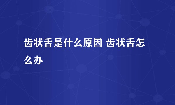 齿状舌是什么原因 齿状舌怎么办