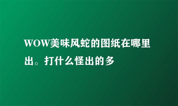 WOW美味风蛇的图纸在哪里出。打什么怪出的多