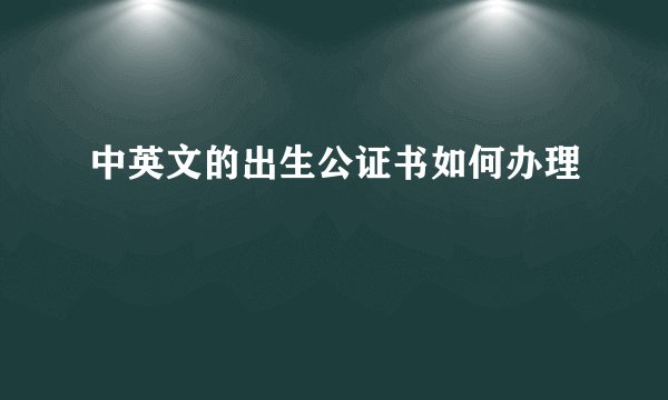 中英文的出生公证书如何办理