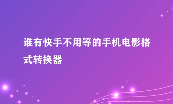 谁有快手不用等的手机电影格式转换器