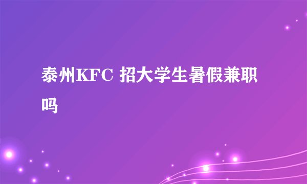 泰州KFC 招大学生暑假兼职吗