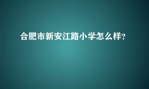 合肥市新安江路小学怎么样？