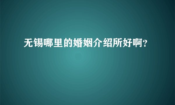 无锡哪里的婚姻介绍所好啊？