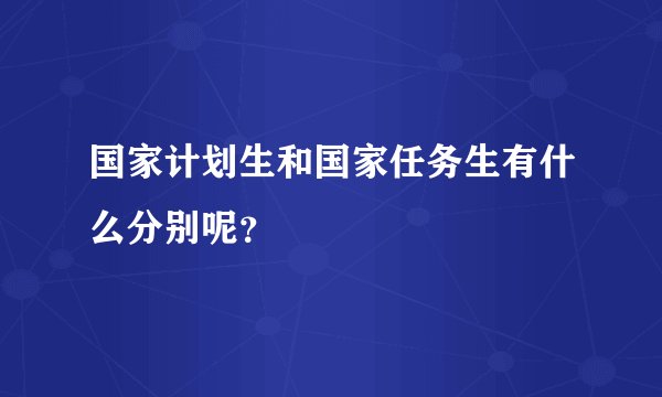 国家计划生和国家任务生有什么分别呢？