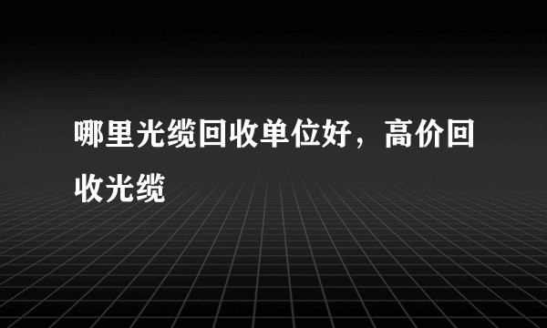 哪里光缆回收单位好，高价回收光缆