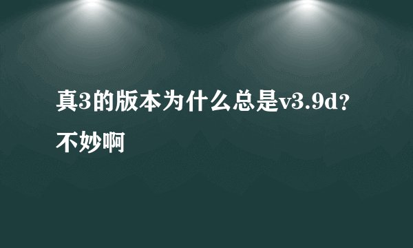 真3的版本为什么总是v3.9d?不妙啊