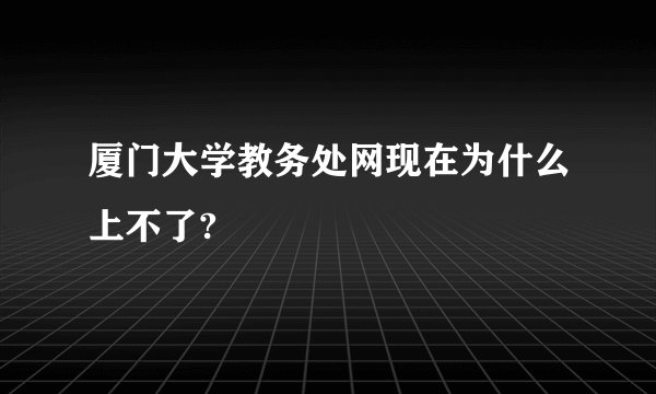 厦门大学教务处网现在为什么上不了?