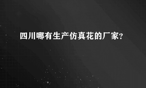 四川哪有生产仿真花的厂家?