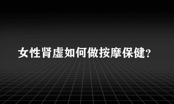 女性肾虚如何做按摩保健？