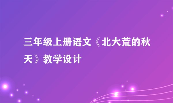 三年级上册语文《北大荒的秋天》教学设计