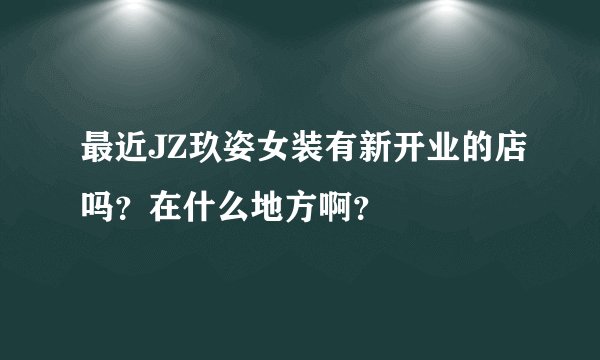 最近JZ玖姿女装有新开业的店吗?在什么地方啊?