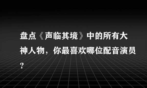 盘点《声临其境》中的所有大神人物,你最喜欢哪位配音演员?