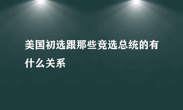 美国初选跟那些竞选总统的有什么关系