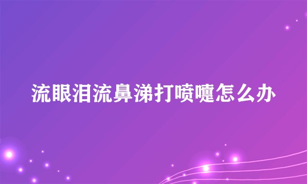 流眼泪流鼻涕打喷嚏怎么办