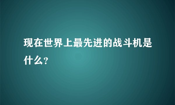 现在世界上最先进的战斗机是什么？