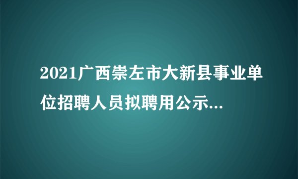2021广西崇左市大新县事业单位招聘人员拟聘用公示（第一批）