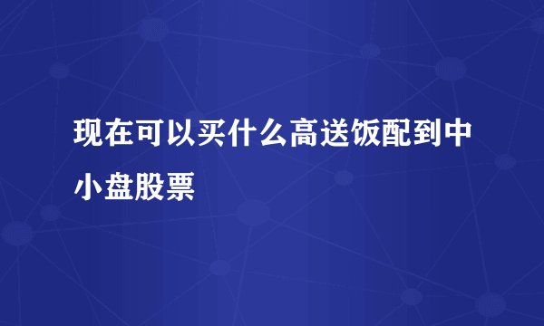 现在可以买什么高送饭配到中小盘股票