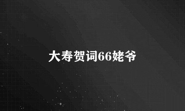 大寿贺词66姥爷