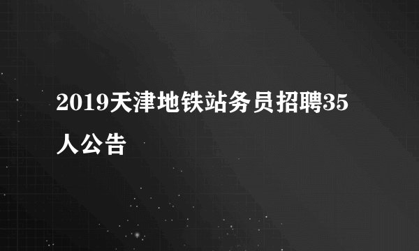 2019天津地铁站务员招聘35人公告