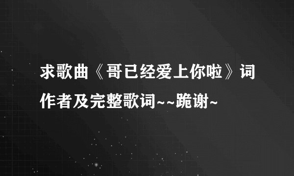 求歌曲《哥已经爱上你啦》词作者及完整歌词~~跪谢~