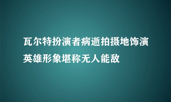瓦尔特扮演者病逝拍摄地饰演英雄形象堪称无人能敌