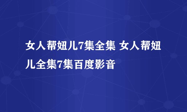 女人帮妞儿7集全集 女人帮妞儿全集7集百度影音