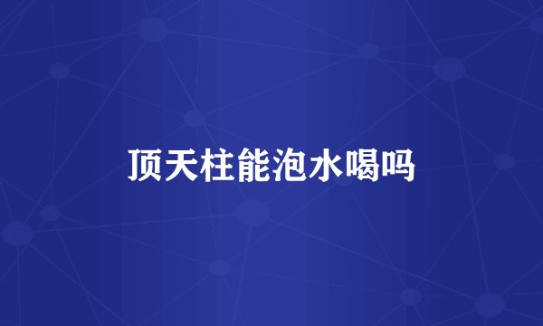顶天柱能泡水喝吗