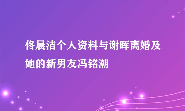 佟晨洁个人资料与谢晖离婚及她的新男友冯铭潮