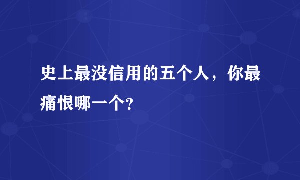 史上最没信用的五个人，你最痛恨哪一个？