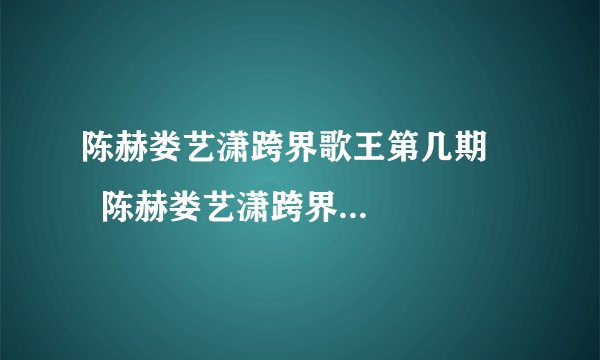 陈赫娄艺潇跨界歌王第几期 陈赫娄艺潇跨界歌王是哪一期