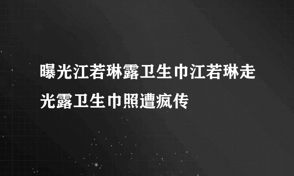 曝光江若琳露卫生巾江若琳走光露卫生巾照遭疯传
